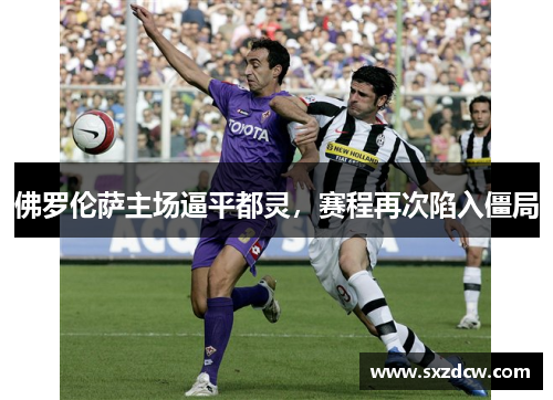 佛罗伦萨主场逼平都灵,赛程再次陷入僵局