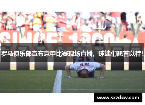 罗马俱乐部宣布意甲比赛现场直播，球迷们翘首以待！