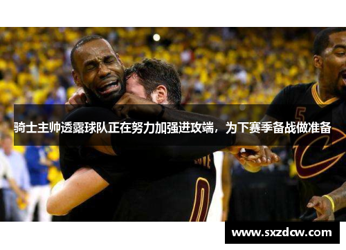 骑士主帅透露球队正在努力加强进攻端，为下赛季备战做准备